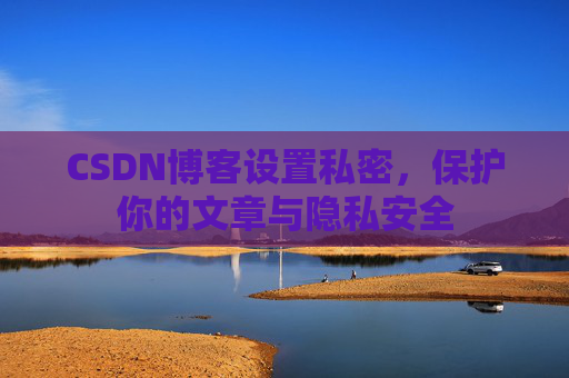 CSDN博客设置私密,保护你的文章与隐私安全