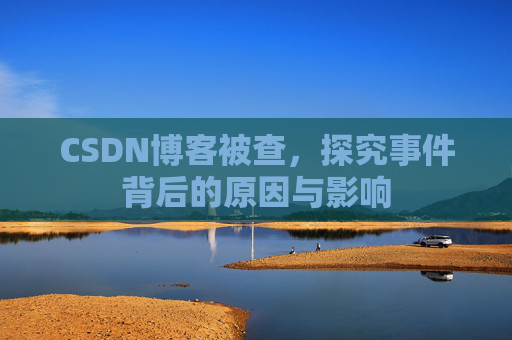 CSDN博客被查,探究事件背后的原因与影响